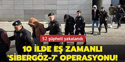 10 ilde eş zamanlı 'SİBERGÖZ-7' operasyonu: 52 şüpheli yakalandı