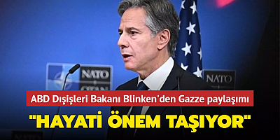 ABD Dışişleri Bakanı Blinken'den Gazze paylaşımı: Hayati önem taşıyor