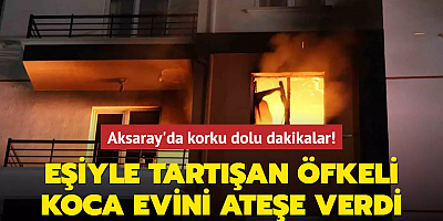 Aksaray'da korku dolu dakikalar! Eşiyle tartışan öfkeli koca evini ateşe verdi