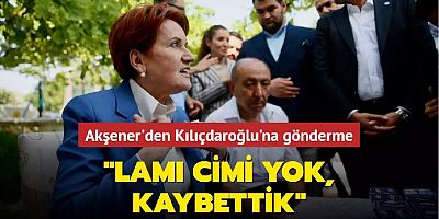  Akşener'den Kılıçdaroğlu'na gönderme: Lamı cimi yok, kaybettik