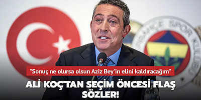 Ali Koç'tan seçim öncesi flaş sözler! 