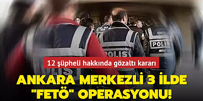 Ankara merkezli 3 ilde FETÖ operasyonu: 12 şüpheli hakkında gözaltı kararı verildi