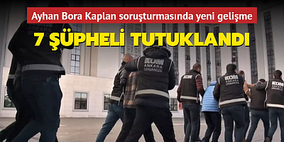 Ayhan Bora Kaplan soruşturmasında yeni gelişme! 7 şüpheli tutuklandı