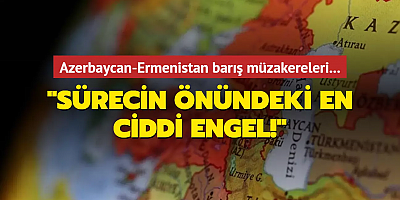 Azerbaycan-Ermenistan barış müzakereleri: Sürecin önündeki en ciddi engel!