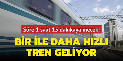 Bir ile daha hızlı tren geliyor... Süre 1 saat 15 dakikaya inecek!
