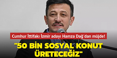 Cumhur İttifakı İzmir adayı Hamza Dağ'dan müjde! 50 bin tane sosyal konut üreteceğiz