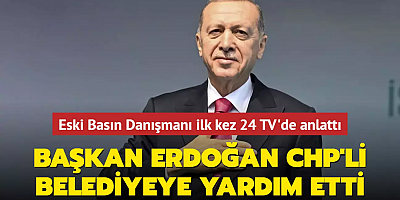 Eski Basın Danışmanı ilk kez 24 TV'de anlattı: Başkan Erdoğan CHP'li belediyeye yardım etti