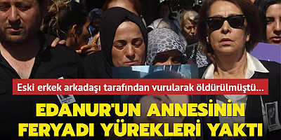Eski erkek arkadaşı tarafından vurularak öldürülmüştü... Edanur'un annesinin feryadı yürekleri yaktı