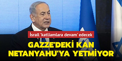 Gazze'deki kan Netanyahu'ya yetmiyor... İsrail 'katliamlara devam' edecek