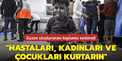 Gazze'den dünyaya haykırış: Hastaları, kadınları ve çocukları kurtarın