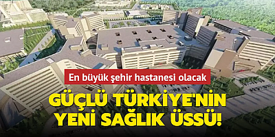 Güçlü Türkiye'nin yeni sağlık üssü! En büyük şehir hastanesi olacak