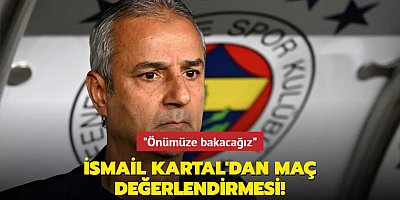 İsmail Kartal'dan maç değerlendirmesi! 