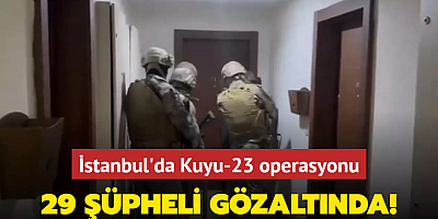 İstanbul'da Kuyu-23 operasyonu: 29 şüpheli gözaltında!