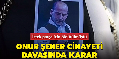 İstek parça için öldürülmüştü... Onur Şener cinayeti davasında karar