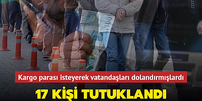 Kargo parası isteyerek vatandaşları dolandırmışlardı... 17 kişi tutuklandı