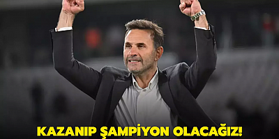 Kazanıp şampiyon olacağız!