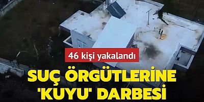 Organize suç örgütlerine KUYU darbesi: 46 kişi yakalandı