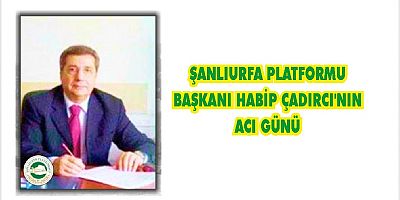 ŞANLIURFA PLATFORMU BAŞKANI HABİP ÇADIRCI'NIN ACI GÜNÜ