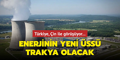 Türkiye, Çin ile görüşüyor... Enerjinin yeni üssü Trakya olacak
