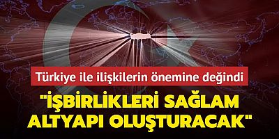 Türkiye ile ilişkilerin önemine değindi: 