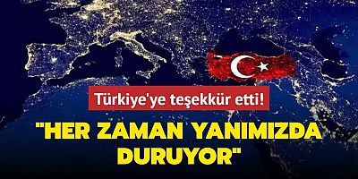 Türkiye'ye teşekkür etti! Her zaman yanımızda duruyor ve destek veriyor