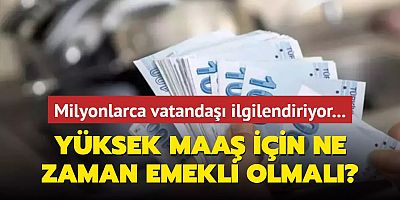 Yüksek aylık için ne zaman emekli olunmalı?